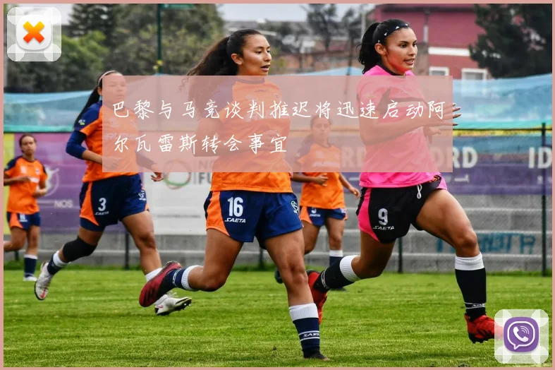 巴黎与马竞谈判推迟将迅速启动阿尔瓦雷斯转会事宜