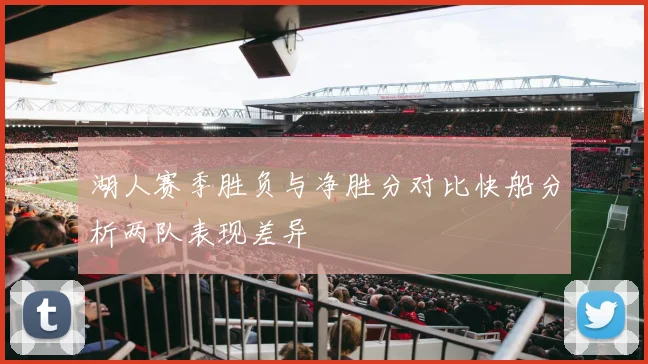 湖人赛季胜负与净胜分对比快船分析两队表现差异