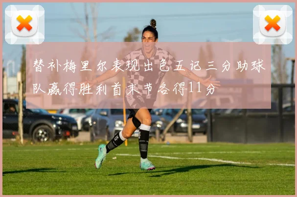 替补梅里尔表现出色五记三分助球队赢得胜利首末节各得11分