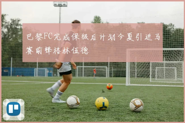 巴黎FC完成保级后计划今夏引进马赛前锋格林伍德