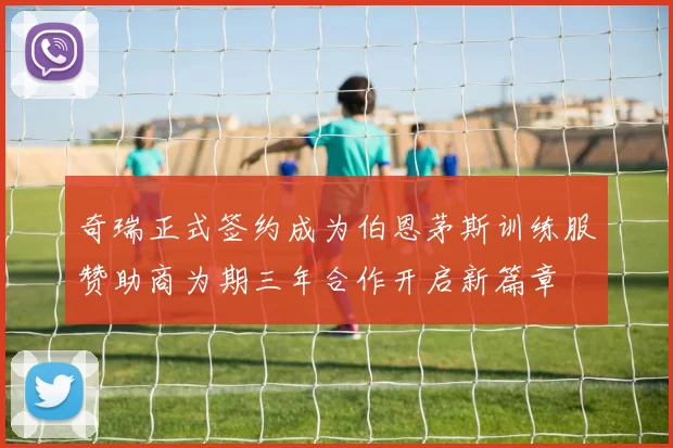 奇瑞正式签约成为伯恩茅斯训练服赞助商为期三年合作开启新篇章