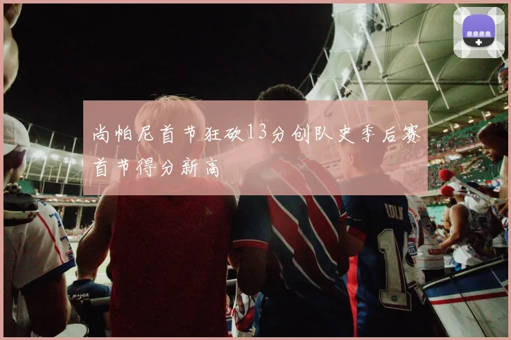 尚帕尼首节狂砍13分创队史季后赛首节得分新高