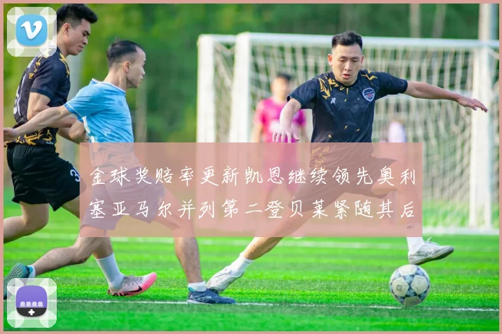 金球奖赔率更新凯恩继续领先奥利塞亚马尔并列第二登贝莱紧随其后