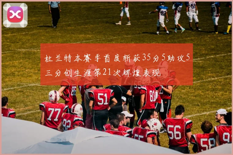 杜兰特本赛季首度斩获35分5助攻5三分创生涯第21次辉煌表现