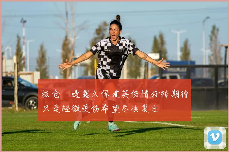 板仓滉透露久保建英伤情好转期待只是轻微受伤希望尽快复出