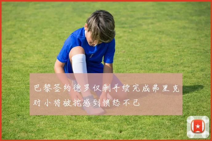 巴黎签约德罗仅剩手续完成弗里克对小将被挖感到愤怒不已