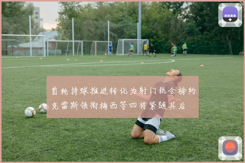 首轮持球推进转化为射门机会榜约克雷斯领衔梅西等四将紧随其后